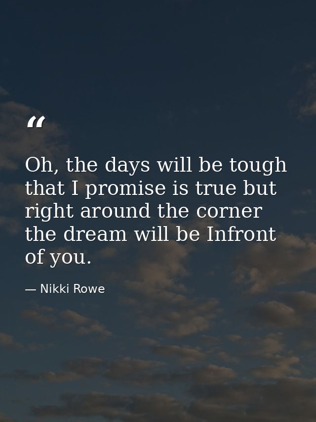 Oh, the days will be tough that I promise is true but right around the corner the dream will be Infront of you. — Nikki Rowe