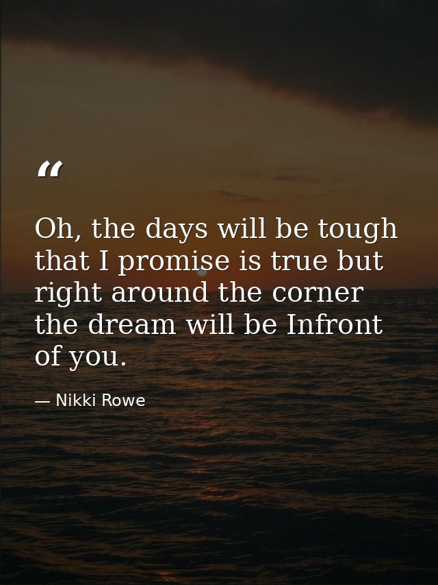 Oh, the days will be tough that I promise is true but right around the corner the dream will be Infront of you. — Nikki Rowe