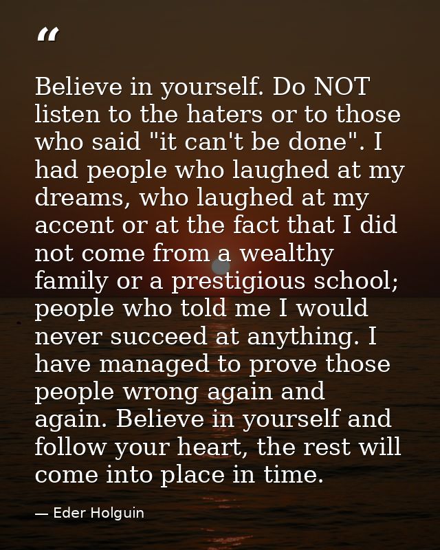 Believe in yourself. Do NOT listen to the haters or to those who said "it can't be done". I had people who laughed at my — Eder Holguin