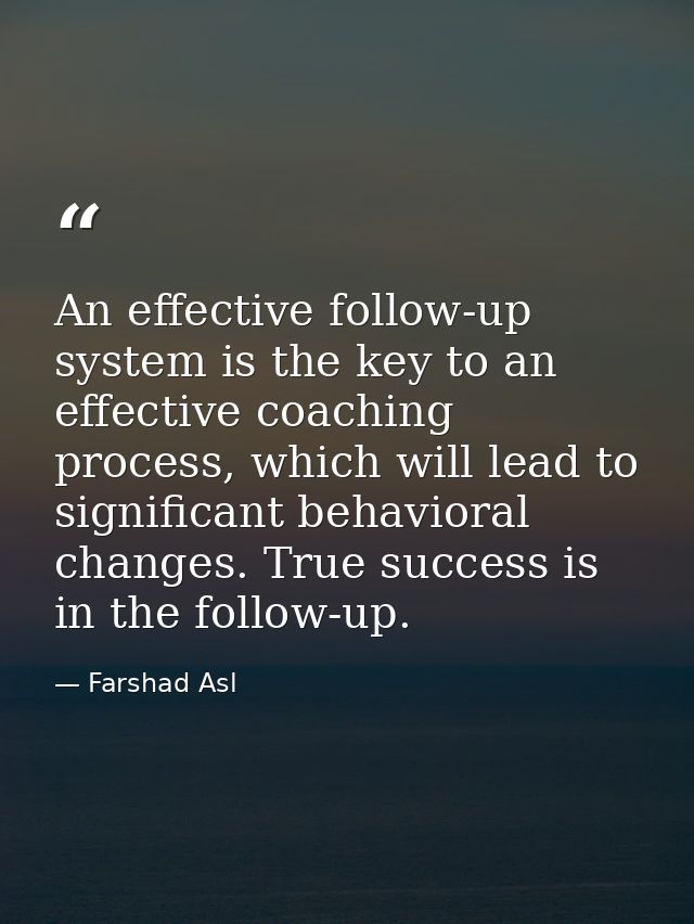 An effective follow-up system is the key to an effective coaching process, which will lead to significant behavioral cha — Farshad Asl