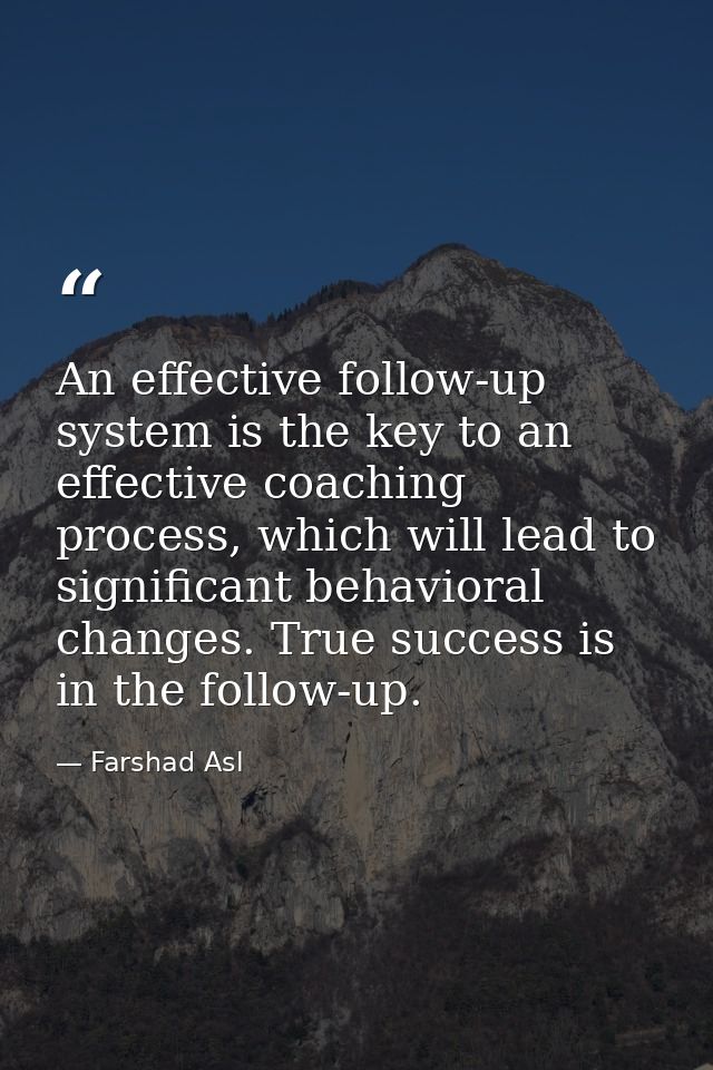 An effective follow-up system is the key to an effective coaching process, which will lead to significant behavioral cha — Farshad Asl