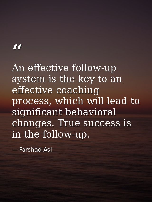 An effective follow-up system is the key to an effective coaching process, which will lead to significant behavioral cha — Farshad Asl
