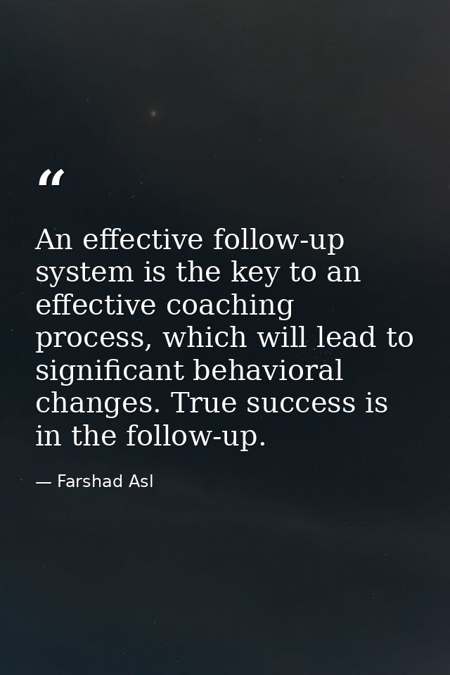 An effective follow-up system is the key to an effective coaching process, which will lead to significant behavioral cha — Farshad Asl