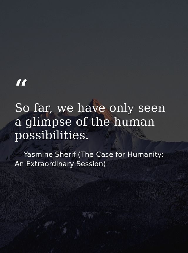 So far, we have only seen a glimpse of the human possibilities. — Yasmine Sherif (The Case for Humanity: An Extraordinary Session)