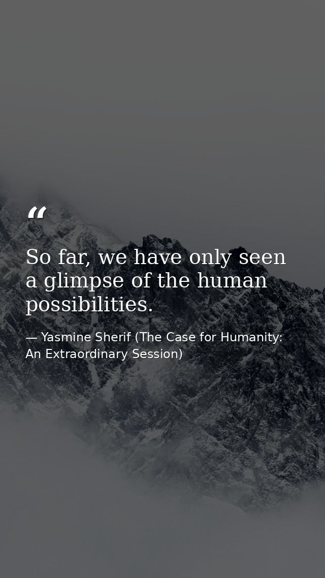 So far, we have only seen a glimpse of the human possibilities. — Yasmine Sherif (The Case for Humanity: An Extraordinary Session)