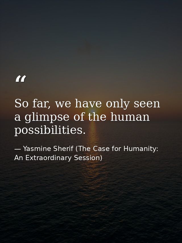 So far, we have only seen a glimpse of the human possibilities. — Yasmine Sherif (The Case for Humanity: An Extraordinary Session)