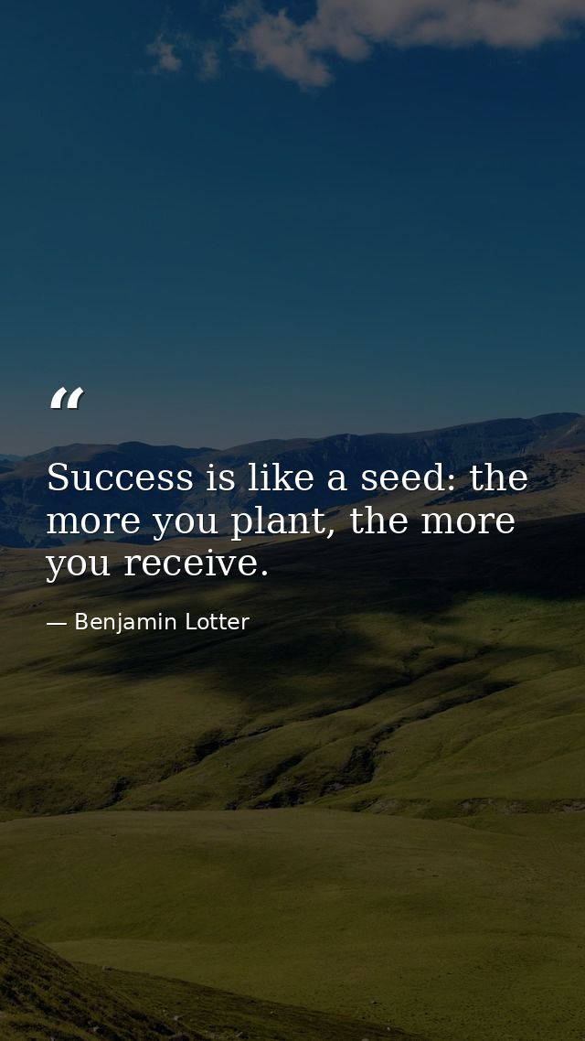 Success is like a seed: the more you plant, the more you receive. — Benjamin Lotter