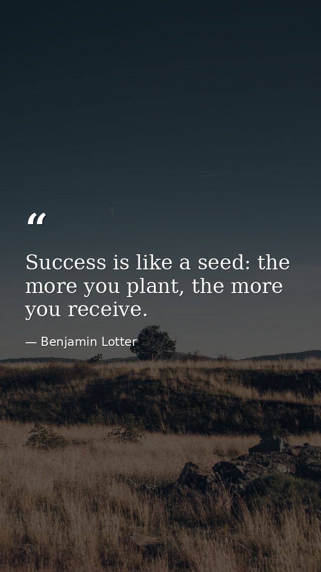 Success is like a seed: the more you plant, the more you receive. — Benjamin Lotter