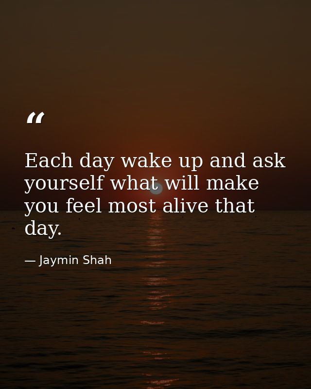 Each day wake up and ask yourself what will make you feel most alive that day. — Jaymin Shah