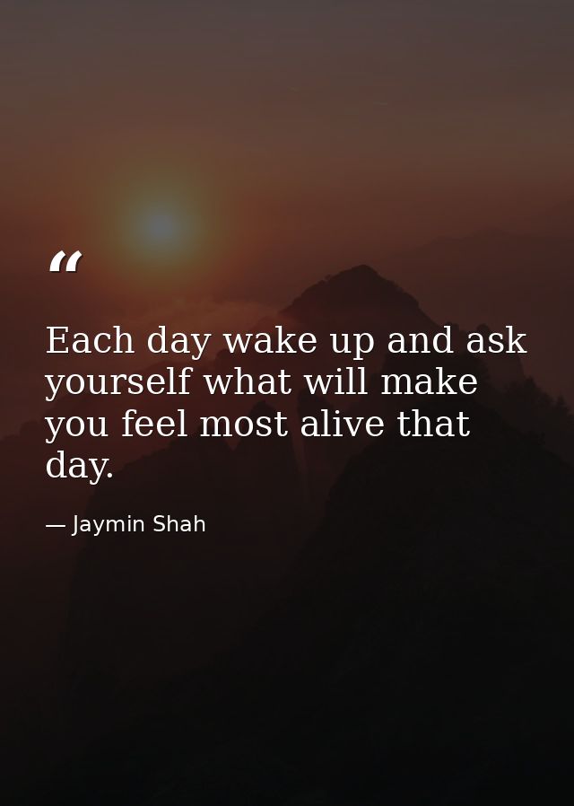 Each day wake up and ask yourself what will make you feel most alive that day. — Jaymin Shah