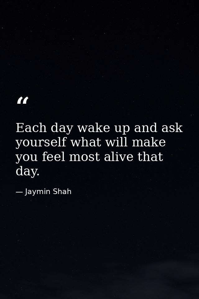 Each day wake up and ask yourself what will make you feel most alive that day. — Jaymin Shah