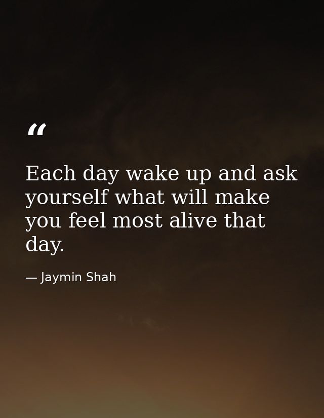 Each day wake up and ask yourself what will make you feel most alive that day. — Jaymin Shah
