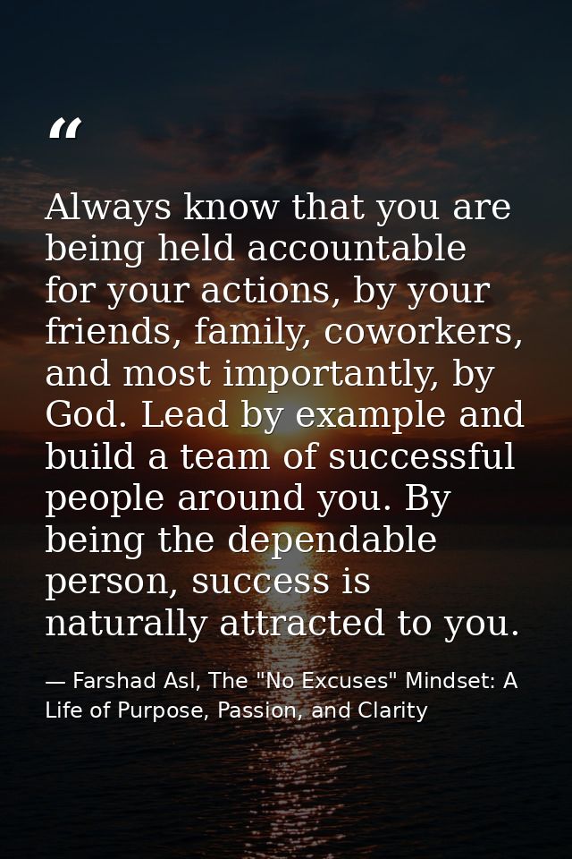 Always know that you are being held accountable for your actions, by your friends, family, coworkers, and most important — Farshad Asl, The "No Excuses" Mindset: A Life of Purpose, Passion, and Clarity