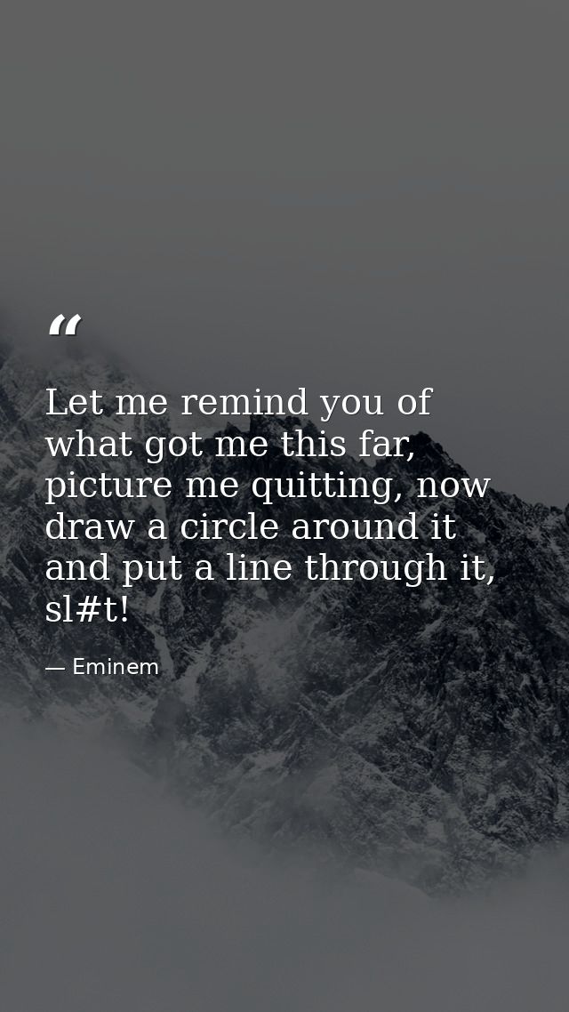 Let me remind you of what got me this far, picture me quitting, now draw a circle around it and put a line through it, s — Eminem