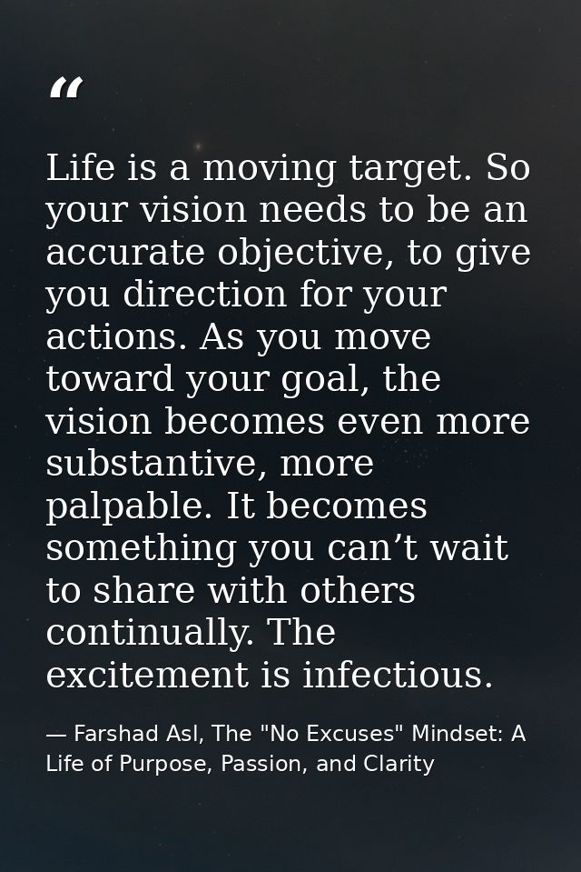 Life is a moving target. So your vision needs to be an accurate objective, to give you direction for your actions. As yo — Farshad Asl, The "No Excuses" Mindset: A Life of Purpose, Passion, and Clarity