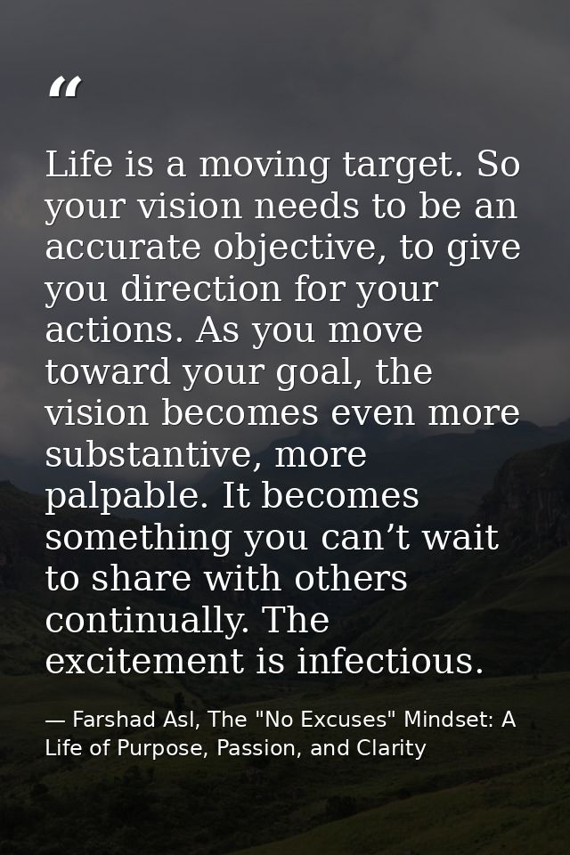 Life is a moving target. So your vision needs to be an accurate objective, to give you direction for your actions. As yo — Farshad Asl, The "No Excuses" Mindset: A Life of Purpose, Passion, and Clarity