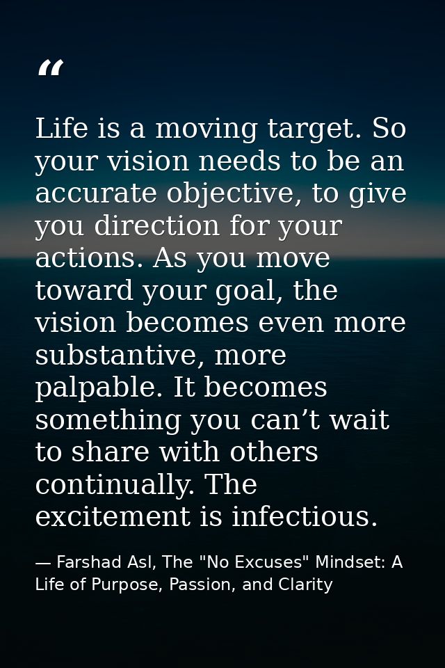 Life is a moving target. So your vision needs to be an accurate objective, to give you direction for your actions. As yo — Farshad Asl, The "No Excuses" Mindset: A Life of Purpose, Passion, and Clarity