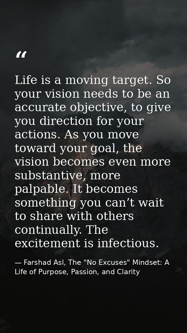 Life is a moving target. So your vision needs to be an accurate objective, to give you direction for your actions. As yo — Farshad Asl, The "No Excuses" Mindset: A Life of Purpose, Passion, and Clarity