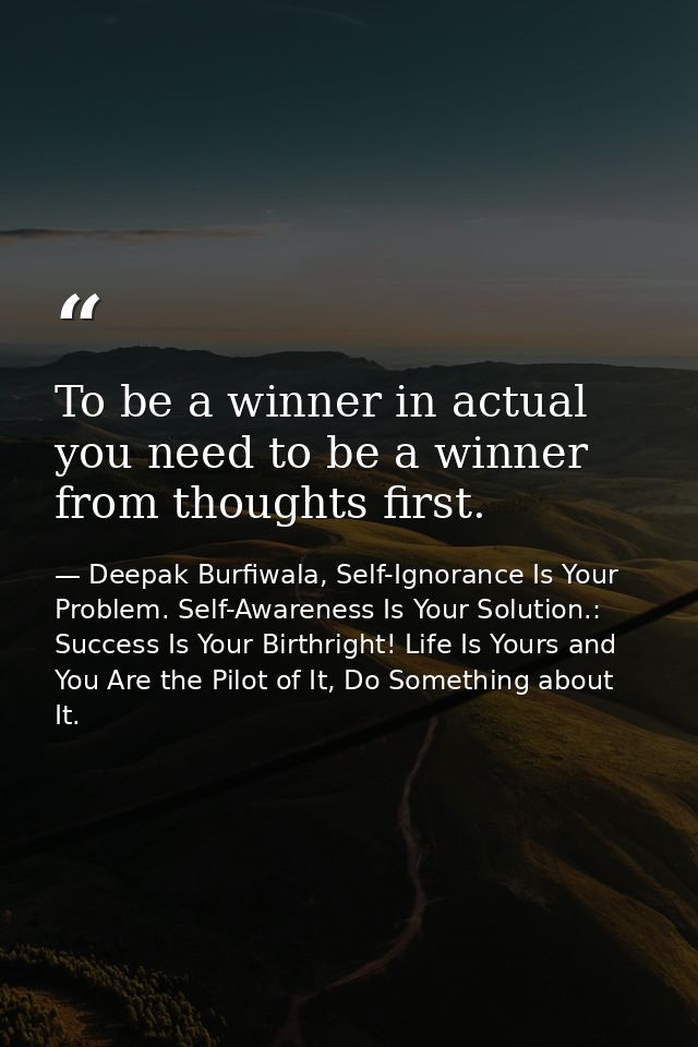 To be a winner in actual you need to be a winner from thoughts first. — Deepak Burfiwala, Self-Ignorance Is Your Problem. Self-Awareness Is Your Solution.: Success Is Your Birthright! Life Is Yours and You Are the Pilot of It, Do Something about It.