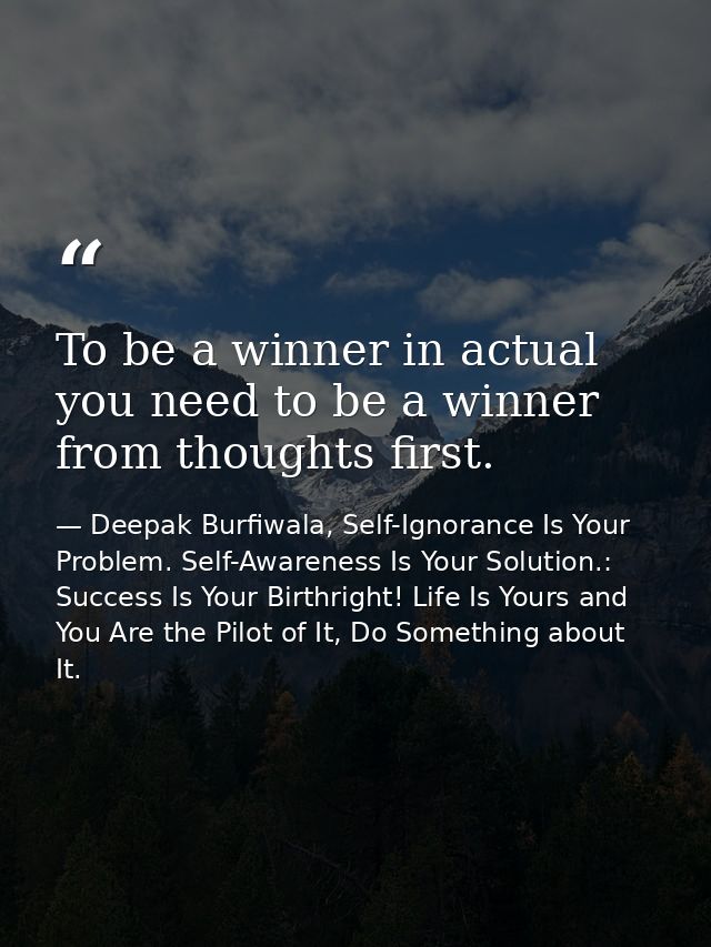 To be a winner in actual you need to be a winner from thoughts first. — Deepak Burfiwala, Self-Ignorance Is Your Problem. Self-Awareness Is Your Solution.: Success Is Your Birthright! Life Is Yours and You Are the Pilot of It, Do Something about It.