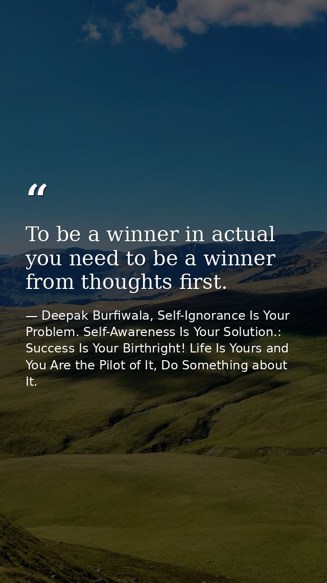 To be a winner in actual you need to be a winner from thoughts first. — Deepak Burfiwala, Self-Ignorance Is Your Problem. Self-Awareness Is Your Solution.: Success Is Your Birthright! Life Is Yours and You Are the Pilot of It, Do Something about It.
