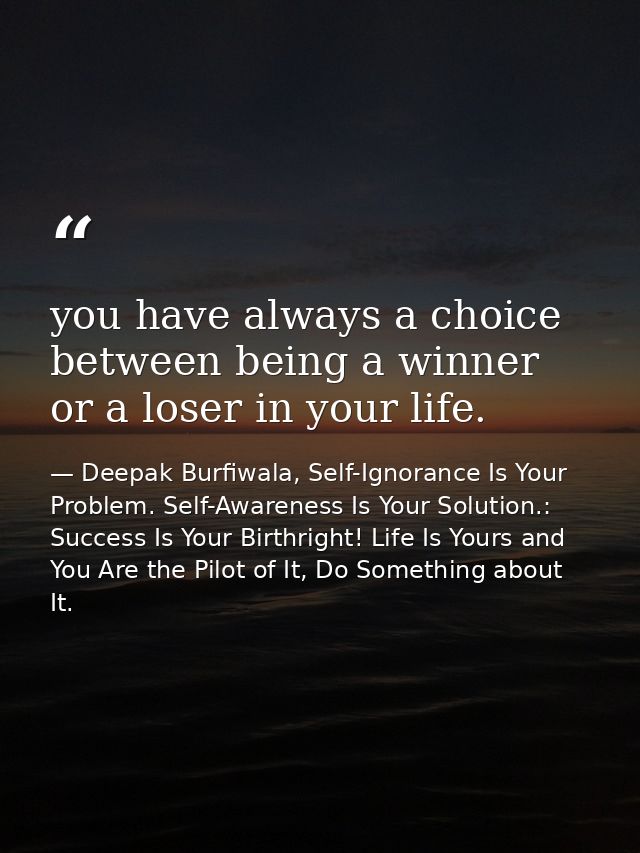 you have always a choice between being a winner or a loser in your life. — Deepak Burfiwala, Self-Ignorance Is Your Problem. Self-Awareness Is Your Solution.: Success Is Your Birthright! Life Is Yours and You Are the Pilot of It, Do Something about It.