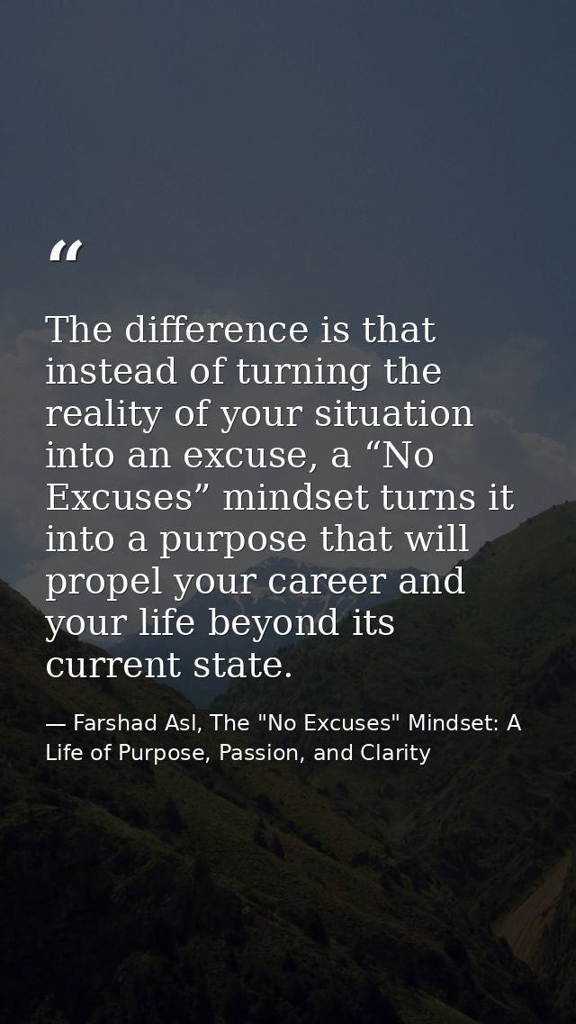 The difference is that instead of turning the reality of your situation into an excuse, a “No Excuses” mindset turns it  — Farshad Asl, The "No Excuses" Mindset: A Life of Purpose, Passion, and Clarity