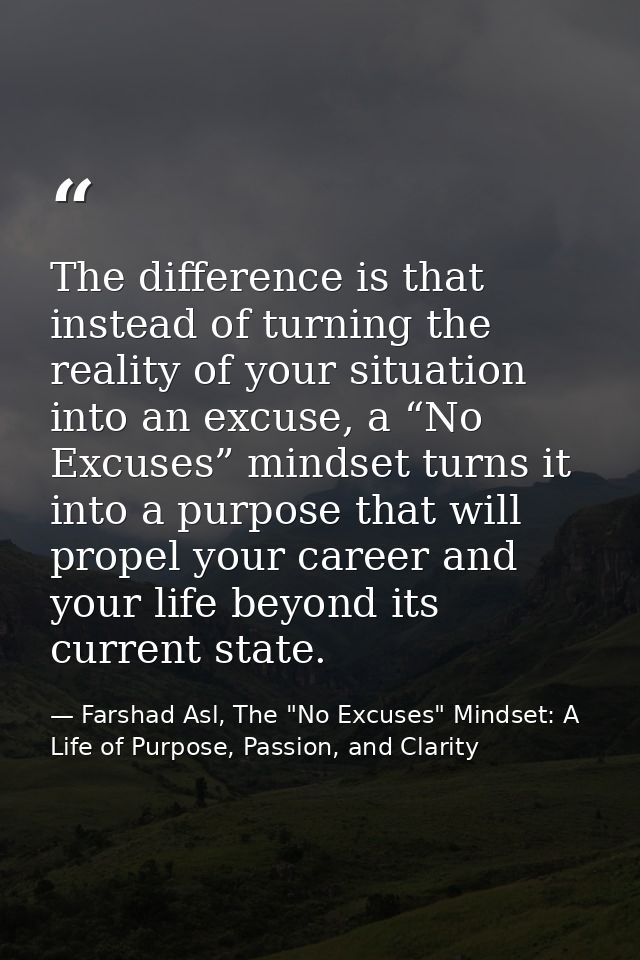 The difference is that instead of turning the reality of your situation into an excuse, a “No Excuses” mindset turns it  — Farshad Asl, The "No Excuses" Mindset: A Life of Purpose, Passion, and Clarity