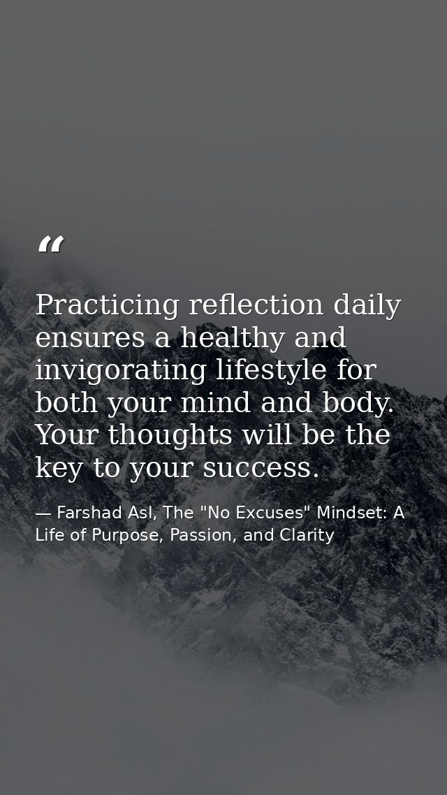 Practicing reflection daily ensures a healthy and invigorating lifestyle for both your mind and body. Your thoughts will — Farshad Asl, The "No Excuses" Mindset: A Life of Purpose, Passion, and Clarity