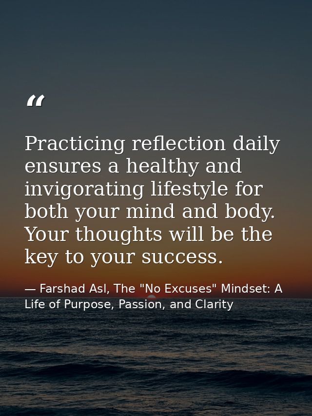 Practicing reflection daily ensures a healthy and invigorating lifestyle for both your mind and body. Your thoughts will — Farshad Asl, The "No Excuses" Mindset: A Life of Purpose, Passion, and Clarity