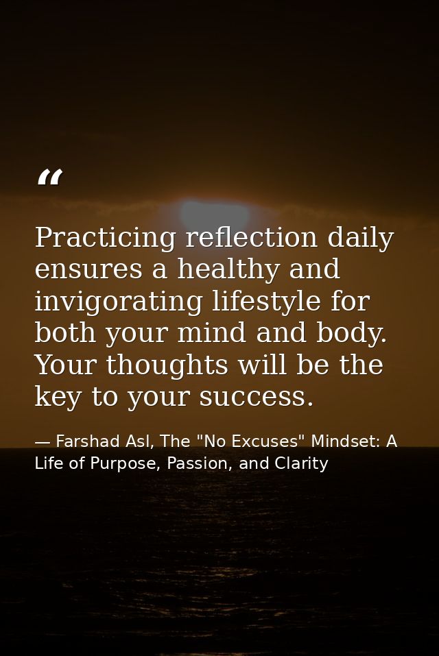 Practicing reflection daily ensures a healthy and invigorating lifestyle for both your mind and body. Your thoughts will — Farshad Asl, The "No Excuses" Mindset: A Life of Purpose, Passion, and Clarity