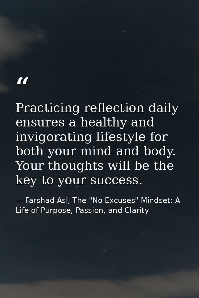Practicing reflection daily ensures a healthy and invigorating lifestyle for both your mind and body. Your thoughts will — Farshad Asl, The "No Excuses" Mindset: A Life of Purpose, Passion, and Clarity