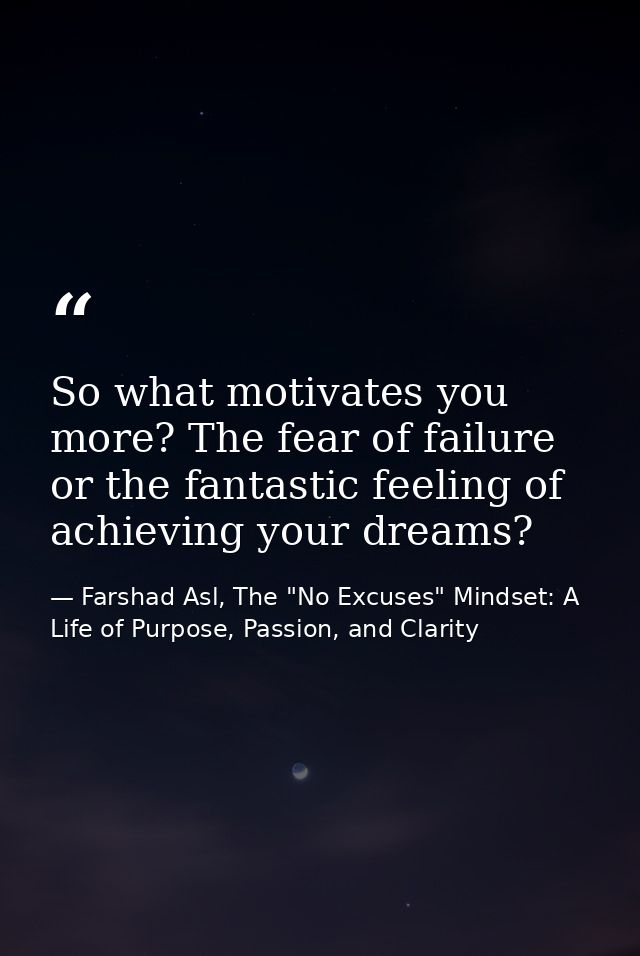 So what motivates you more? The fear of failure or the fantastic feeling of achieving your dreams? — Farshad Asl, The "No Excuses" Mindset: A Life of Purpose, Passion, and Clarity