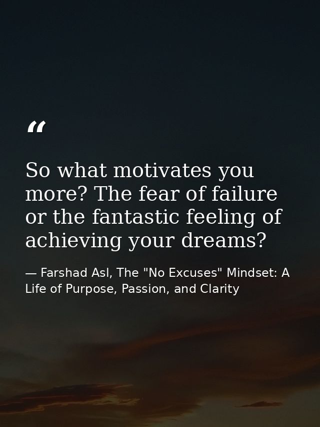 So what motivates you more? The fear of failure or the fantastic feeling of achieving your dreams? — Farshad Asl, The "No Excuses" Mindset: A Life of Purpose, Passion, and Clarity