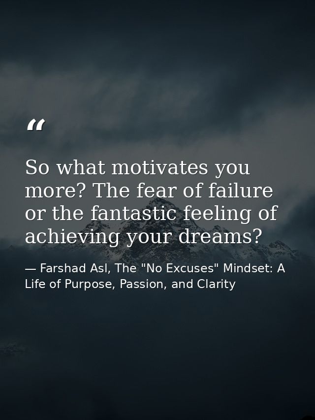 So what motivates you more? The fear of failure or the fantastic feeling of achieving your dreams? — Farshad Asl, The "No Excuses" Mindset: A Life of Purpose, Passion, and Clarity