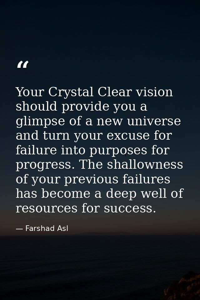 Your Crystal Clear vision should provide you a glimpse of a new universe and turn your excuse for failure into purposes  — Farshad Asl