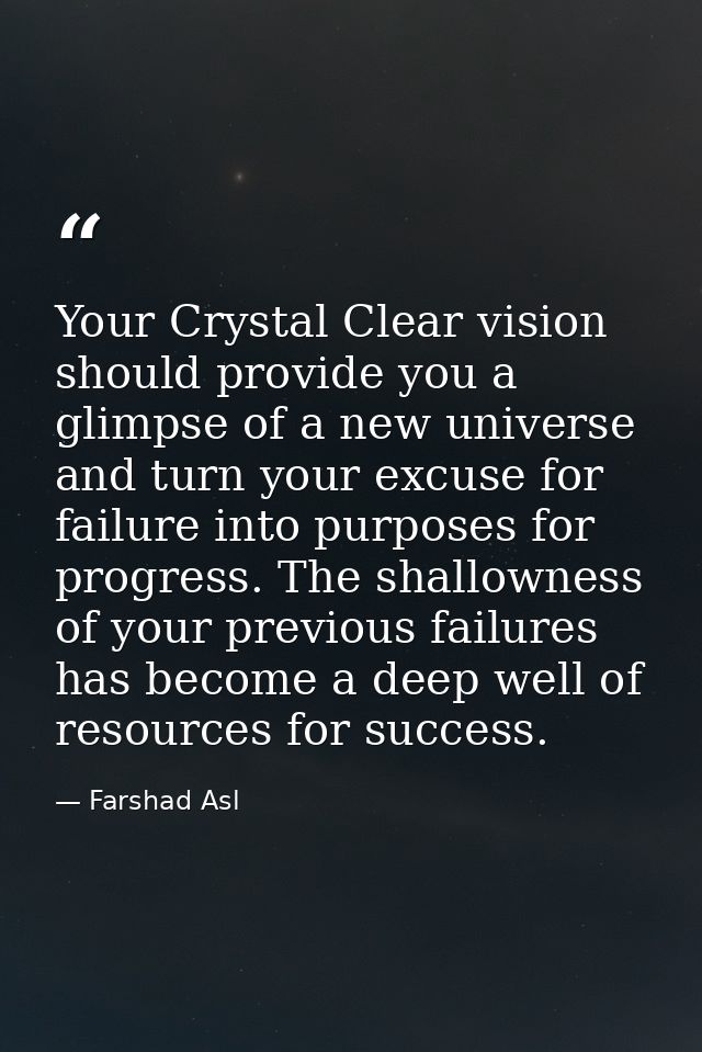 Your Crystal Clear vision should provide you a glimpse of a new universe and turn your excuse for failure into purposes  — Farshad Asl