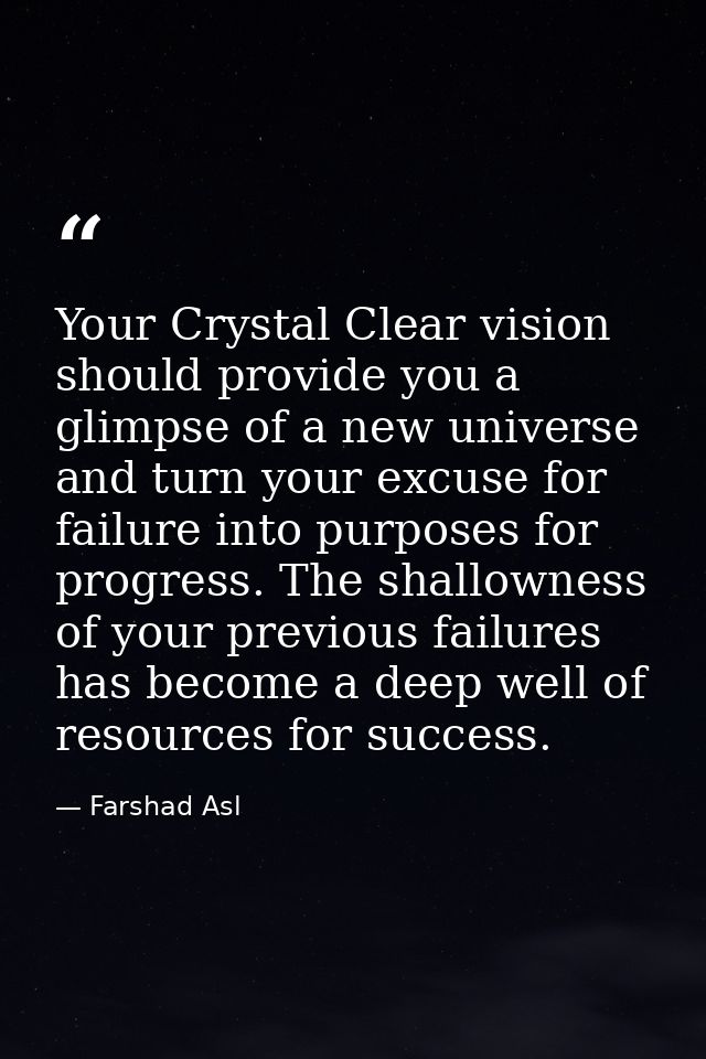 Your Crystal Clear vision should provide you a glimpse of a new universe and turn your excuse for failure into purposes  — Farshad Asl
