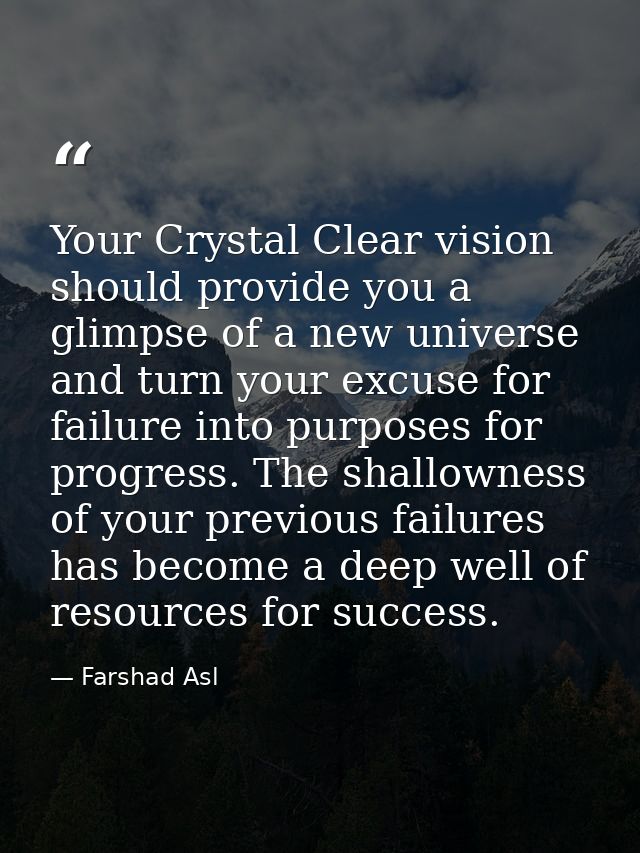 Your Crystal Clear vision should provide you a glimpse of a new universe and turn your excuse for failure into purposes  — Farshad Asl