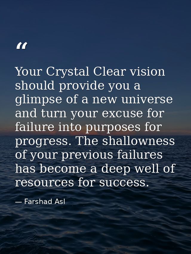 Your Crystal Clear vision should provide you a glimpse of a new universe and turn your excuse for failure into purposes  — Farshad Asl