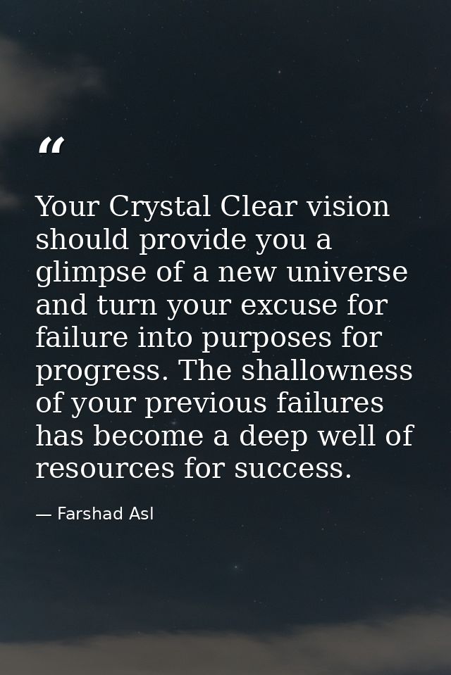 Your Crystal Clear vision should provide you a glimpse of a new universe and turn your excuse for failure into purposes  — Farshad Asl