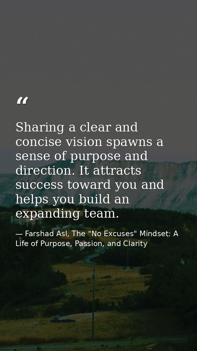 Sharing a clear and concise vision spawns a sense of purpose and direction. It attracts success toward you and helps you — Farshad Asl, The "No Excuses" Mindset: A Life of Purpose, Passion, and Clarity