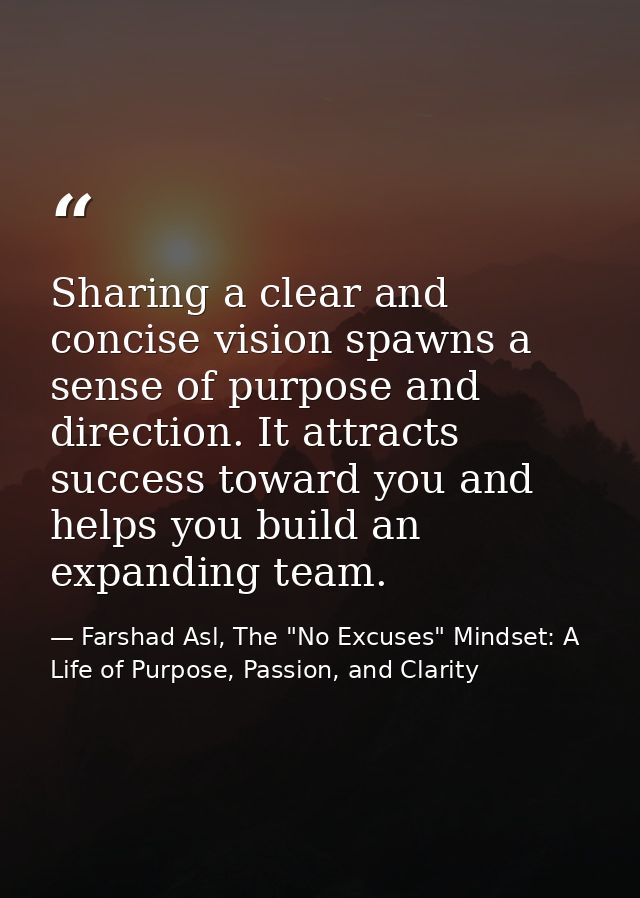 Sharing a clear and concise vision spawns a sense of purpose and direction. It attracts success toward you and helps you — Farshad Asl, The "No Excuses" Mindset: A Life of Purpose, Passion, and Clarity
