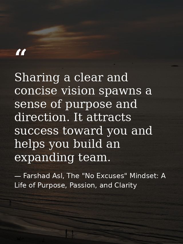 Sharing a clear and concise vision spawns a sense of purpose and direction. It attracts success toward you and helps you — Farshad Asl, The "No Excuses" Mindset: A Life of Purpose, Passion, and Clarity