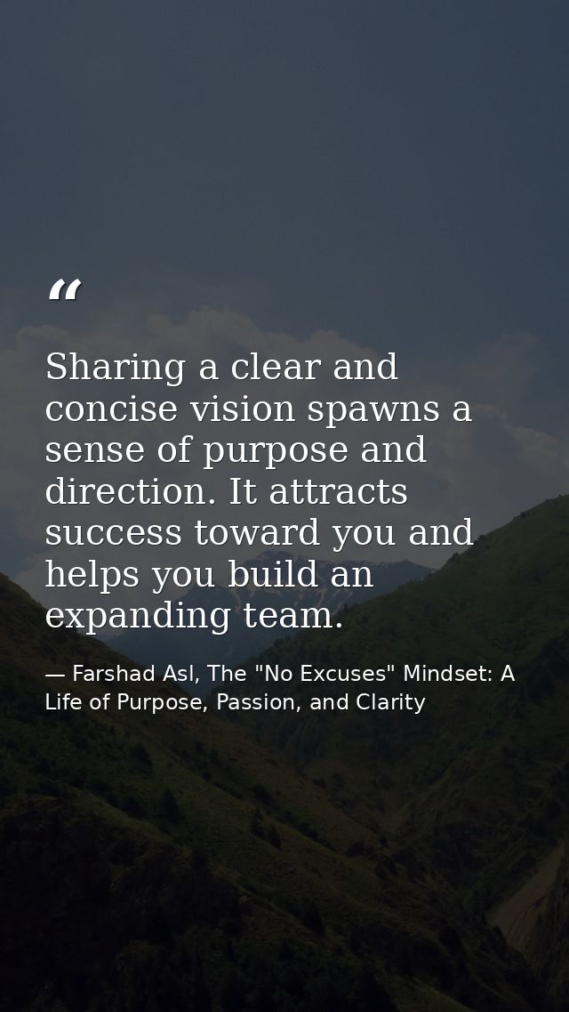 Sharing a clear and concise vision spawns a sense of purpose and direction. It attracts success toward you and helps you — Farshad Asl, The "No Excuses" Mindset: A Life of Purpose, Passion, and Clarity