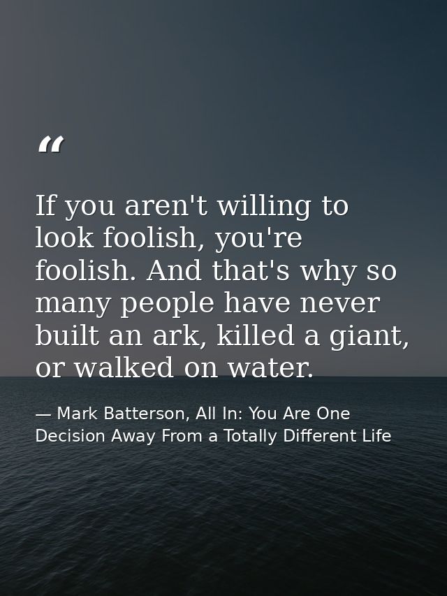 If you aren't willing to look foolish, you're foolish. And that's why so many people have never built an ark, killed a g — Mark Batterson, All In: You Are One Decision Away From a Totally Different Life