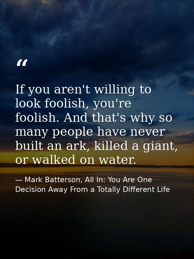 If you aren't willing to look foolish, you're foolish. And that's why so many people have never built an ark, killed a g — Mark Batterson, All In: You Are One Decision Away From a Totally Different Life