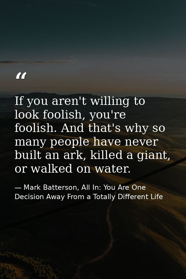 If you aren't willing to look foolish, you're foolish. And that's why so many people have never built an ark, killed a g — Mark Batterson, All In: You Are One Decision Away From a Totally Different Life