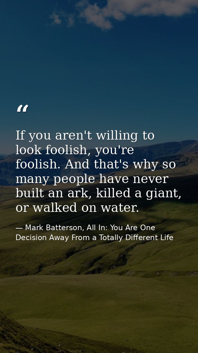 If you aren't willing to look foolish, you're foolish. And that's why so many people have never built an ark, killed a g — Mark Batterson, All In: You Are One Decision Away From a Totally Different Life