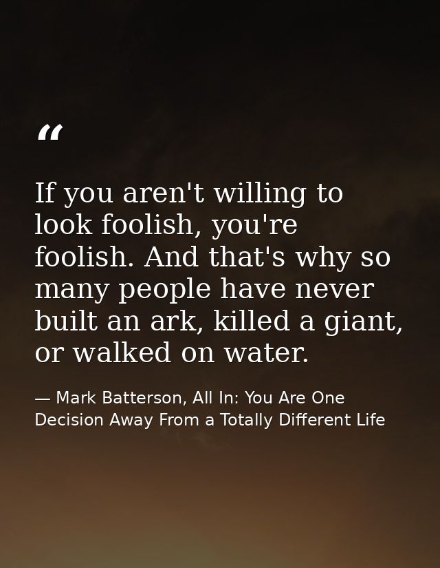 If you aren't willing to look foolish, you're foolish. And that's why so many people have never built an ark, killed a g — Mark Batterson, All In: You Are One Decision Away From a Totally Different Life